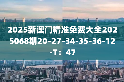 2025新澳門精準免費大全2025068期20-27-34-35-36-12-T：47