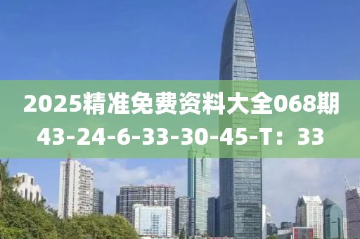 2025精準免費資料大全068期43-24-6-33-30-45-T：33