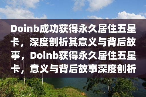 Doinb成功獲得永久居住五星卡，深度剖析其意義與背后故事，Doinb獲得永久居住五星卡，意義與背后故事深度剖析液壓動(dòng)力機(jī)械,元件制造