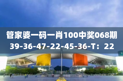 管家婆一碼一肖100中獎(jiǎng)068期39-36-47-22-45-36-T：22