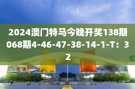 2024澳門(mén)特馬今晚開(kāi)獎(jiǎng)138期068期4-46-47-38-14-1-T：32