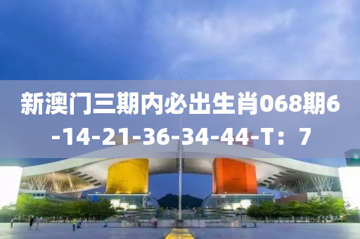 新澳門液壓動力機械,元件制造三期內(nèi)必出生肖068期6-14-21-36-34-44-T：7