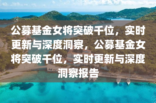 公募基金女將突破千位，實時更新與深度洞察，公募基金女將突破千位，實時更新與深度洞察報告液壓動力機械,元件制造