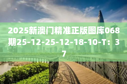 2025新澳門精準正版圖庫068期25-12-25-12-18-10-T：37