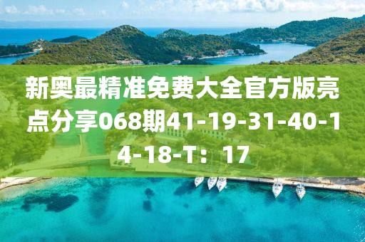 新奧最精準(zhǔn)免費大全官方版亮點分享068期41-19-31-40-14-18-T：17