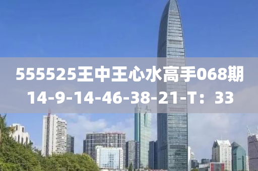 555525王中王心水高手068期14-9-14-46-38-21-T：33