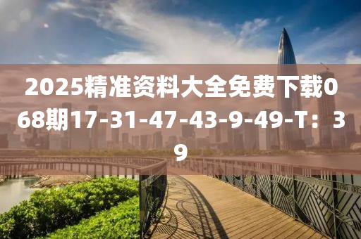 2025精準(zhǔn)資料大全免費下載068期17-31-47-43-9-49-T：39