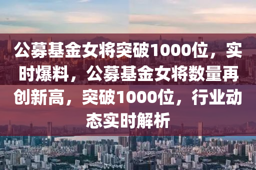 公募基金女將突破1000位，實(shí)時(shí)爆料，公募基金女將數(shù)量再創(chuàng)新高，突破1000位，行業(yè)動態(tài)實(shí)時(shí)解析液壓動力機(jī)械,元件制造