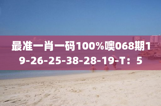 最準(zhǔn)一肖一碼100%噢068期19-26-25-38-28-19-T：5