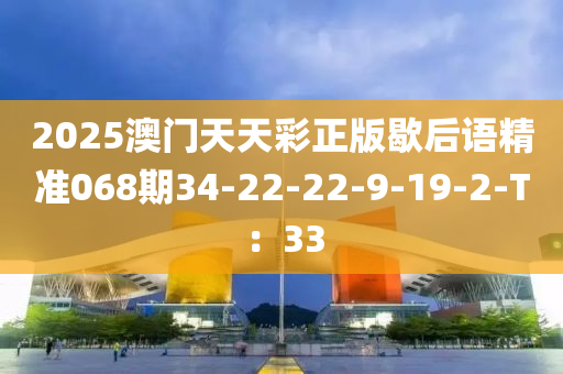 2025澳門天天彩正版歇后語精準(zhǔn)068期34-22-22-9-19-2-T：33