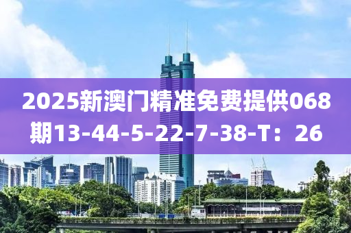 2025新澳門精準免費提供068期13-44-5-22-液壓動力機械,元件制造7-38-T：26