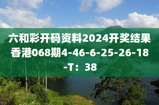 六和彩開碼資料2024開獎結果香港068期4-46-6-25-26-18-T：38