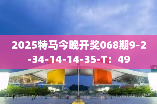 2025特馬今晚開獎(jiǎng)068期9-2-34-14-14-35-T：49