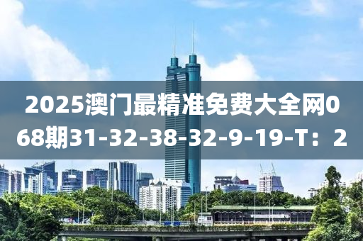 2025澳門最精準免費大全網(wǎng)068期31-32-38-32-9-19-T：20