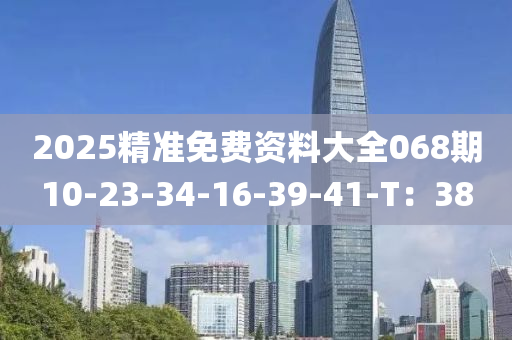 2025精準免費資料大全068期10-23-34-16-39-41-T：38