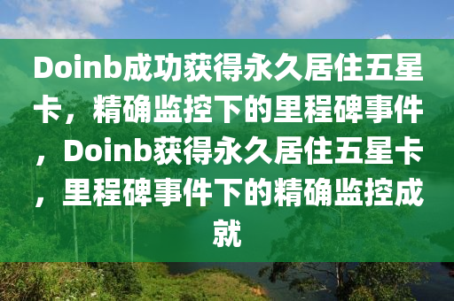 Doinb成功獲得永久居住五星卡，精確監(jiān)控下的里程碑事件，Doinb獲得永久居住五星卡，里程碑事件下的精確監(jiān)控成就液壓動(dòng)力機(jī)械,元件制造