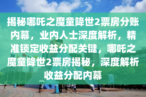 揭秘哪吒之魔童降世2票房分賬內幕，業(yè)內人士深度解析，精準鎖定收益分配關鍵，哪吒之魔童降世2票房揭秘，深度解析收益分配內幕液壓動力機械,元件制造