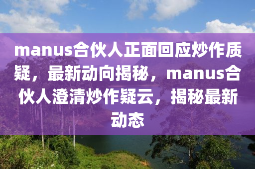 manus合伙人正面回應炒作質疑，最新動向揭秘，manus合伙人澄清炒作疑云，揭秘最新動態(tài)液壓動力機械,元件制造