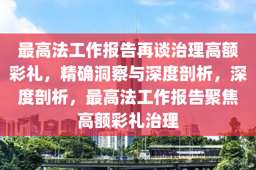 最高法工作報告再談治理高額彩禮，精確洞察與深度剖析，深度剖析，最高法工作報告聚焦高額彩禮治理