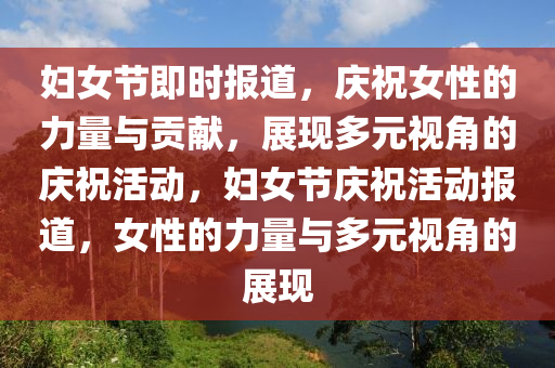 婦女節(jié)即時(shí)報(bào)道，慶祝女性的力量與貢獻(xiàn)，展現(xiàn)多元視角的慶?；顒?dòng)，婦女節(jié)慶祝活動(dòng)報(bào)道，女性的力量與多液壓動(dòng)力機(jī)械,元件制造元視角的展現(xiàn)