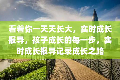 看著你一天天長大，實時成長報導(dǎo)，孩子成長的每一步，實時成長報導(dǎo)記錄成長液壓動力機械,元件制造之路