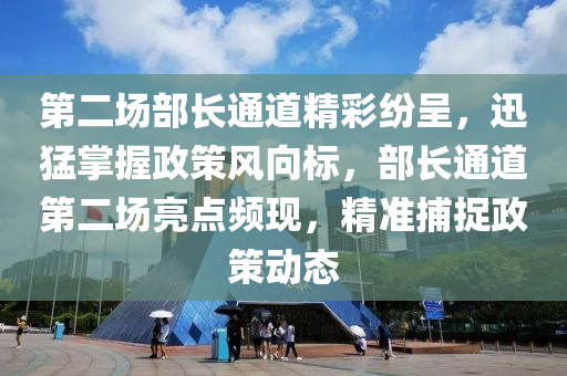 第二場部長通道精彩紛呈，迅猛掌握政策風向標，部長通道第二場亮點頻現(xiàn)，精準捕捉政策動態(tài)液壓動力機械,元件制造