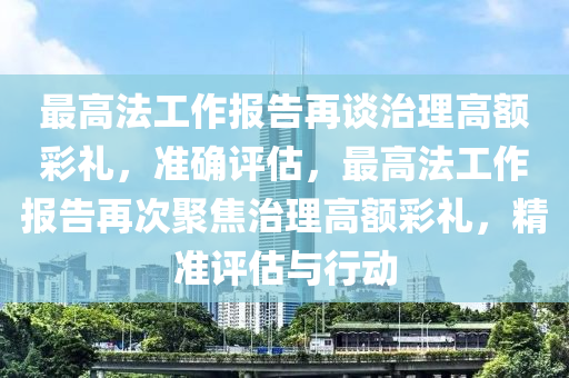 最高法工作報告再談治理高額彩禮，準確評估，最高法工作報告再次聚焦治理高額彩禮，精準評估與行動液壓動力機械,元件制造