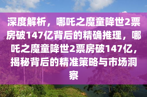 深度解析，哪吒之魔童降世2票房破147億背后的精確推理，哪吒之魔童降世2票房破147億，揭秘背后的精準(zhǔn)策略與市場(chǎng)洞察液壓動(dòng)力機(jī)械,元件制造