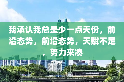 我承認我總是少一點天份，前沿態(tài)勢，前沿態(tài)勢，天賦不液壓動力機械,元件制造足，努力來湊