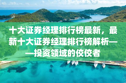 十大證券經理液壓動力機械,元件制造排行榜最新，最新十大證券經理排行榜解析——投資領域的佼佼者