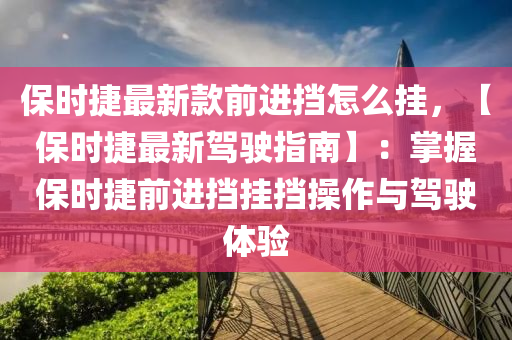 保時捷最新款前進擋怎么掛，【保時捷最新駕駛指液壓動力機械,元件制造南】：掌握保時捷前進擋掛擋操作與駕駛體驗