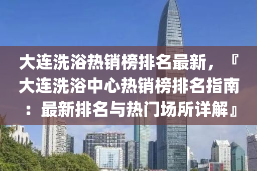 大連洗浴熱銷榜排名最新，『大連洗浴中心熱銷榜排名指南：最新排名與熱門場所詳解』液壓動力機械,元件制造