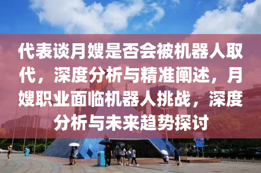 代表談月嫂是否會被機器人取代，深度分析與精準闡述，月嫂職業(yè)面臨機器人挑戰(zhàn)，深度分析與未來趨勢探討