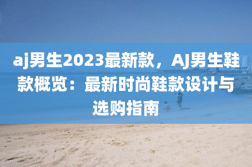 aj男生2023最新款，AJ男生鞋款概覽：最新時(shí)尚鞋款設(shè)計(jì)與選購(gòu)指南液壓動(dòng)力機(jī)械,元件制造