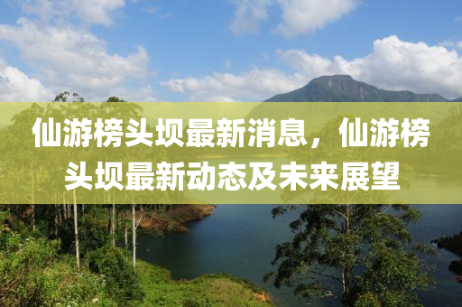 仙游榜頭壩最新消息，仙游榜頭壩最新動(dòng)態(tài)及未來展望