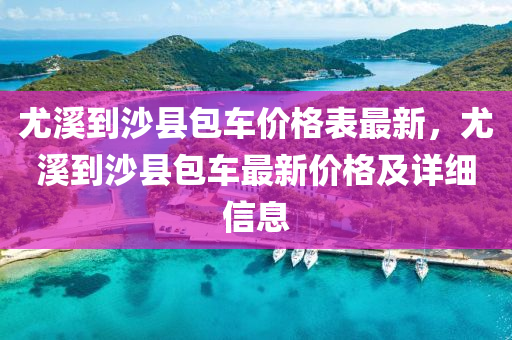 尤溪到沙縣包車價格表最新，尤溪到沙縣包車最新價格及詳細信息液壓動力機械,元件制造