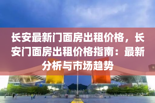 長安最新門面房出租價格，長安門面房出租價格指南：最新分析與市場趨勢液壓動力機械,元件制造