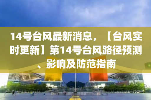 1液壓動力機械,元件制造4號臺風最新消息，【臺風實時更新】第14號臺風路徑預測、影響及防范指南