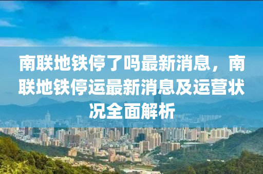 南聯(lián)地鐵停了嗎最新消息，南聯(lián)地鐵停運(yùn)最新消息及運(yùn)營狀況全面解析液壓動(dòng)力機(jī)械,元件制造