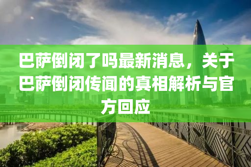 巴薩倒閉了嗎最新消息，關于巴薩倒閉傳聞的真相解析與官方回應