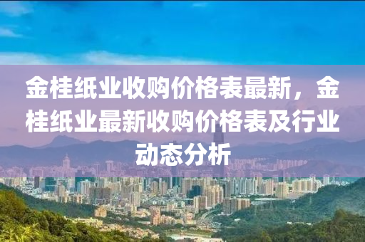 金桂紙業(yè)收購(gòu)價(jià)格表最新，金桂紙業(yè)最新液壓動(dòng)力機(jī)械,元件制造收購(gòu)價(jià)格表及行業(yè)動(dòng)態(tài)分析