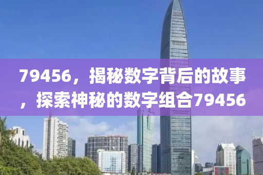 79456，揭秘數字背后的故事，探索神秘的數字組合79456液壓動力機械,元件制造