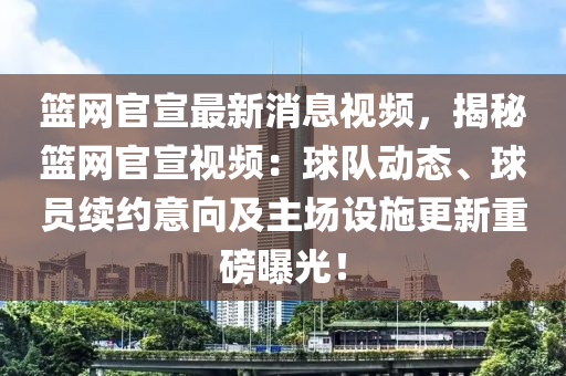 籃網官宣最新消息視頻，揭秘籃網官宣視頻：球隊動態(tài)、球員續(xù)約意向及主場設施更新重磅曝光！