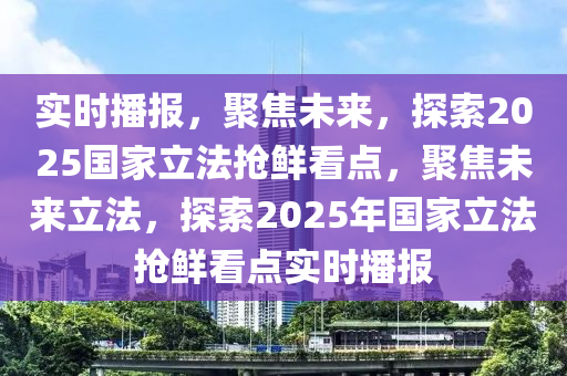 實時播報，聚焦未來，探索2025國家立法搶鮮看點，聚焦未來立法，探索2025年國家立法搶鮮看點實時播報液壓動力機械,元件制造