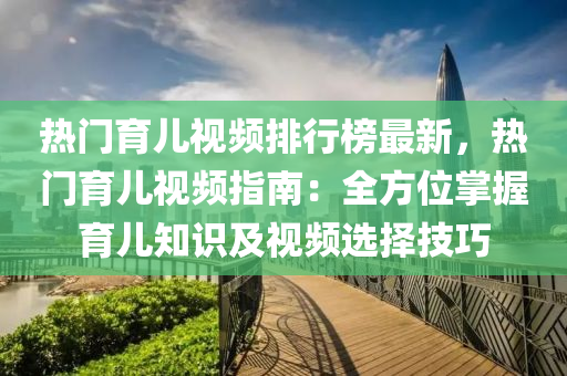 熱門育兒視頻排行榜最新，熱門育兒視頻指南：全方位掌握育兒知識及視頻選擇技巧