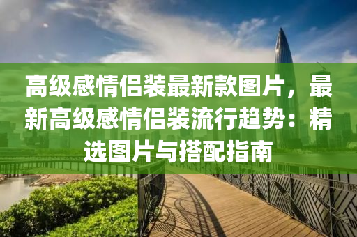 高級感情侶裝最新款圖片，最新高級感情侶裝流行趨勢：精液壓動力機械,元件制造選圖片與搭配指南